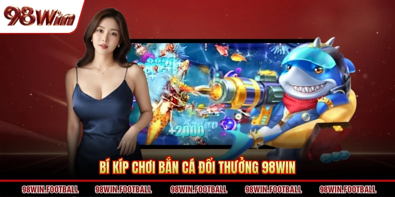 Bắn cá đổi thưởng 98WIN - Gấp 5 lợi nhuận với 1 lần chơi - BETZEN88.CASA