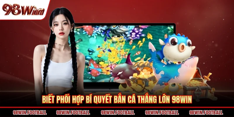 Bí Quyết Bắn Cá Thắng Lớn 98WIN - 4 Tips Để Nhanh Lên Trình - BETZEN88.CASA