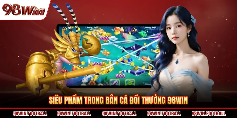 Bắn cá đổi thưởng 98WIN - Gấp 5 lợi nhuận với 1 lần chơi - BETZEN88.CASA